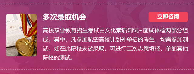 多次錄取機(jī)會(huì):高校職業(yè)教育招生考試由文化素質(zhì)測(cè)試+面試體檢兩部分組成。其中，凡參加航空高校計(jì)劃外單招的考生，均需參加測(cè)試。如在此院校未被錄取，可進(jìn)行二次志愿填報(bào)，參加其他院校的測(cè)試。